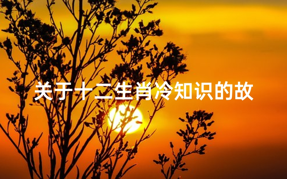 关于十二生肖冷知识的故事(历史冷知识 十二生肖究竟是在哪个朝代被命名的呢)