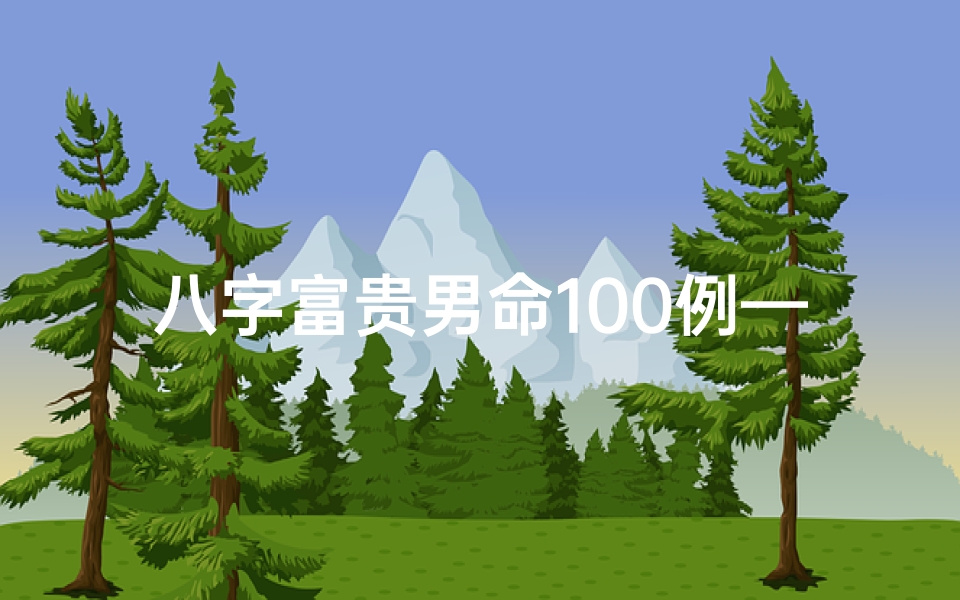 八字富贵男命100例—《八字富贵男命100例:揭秘财富人生密码》