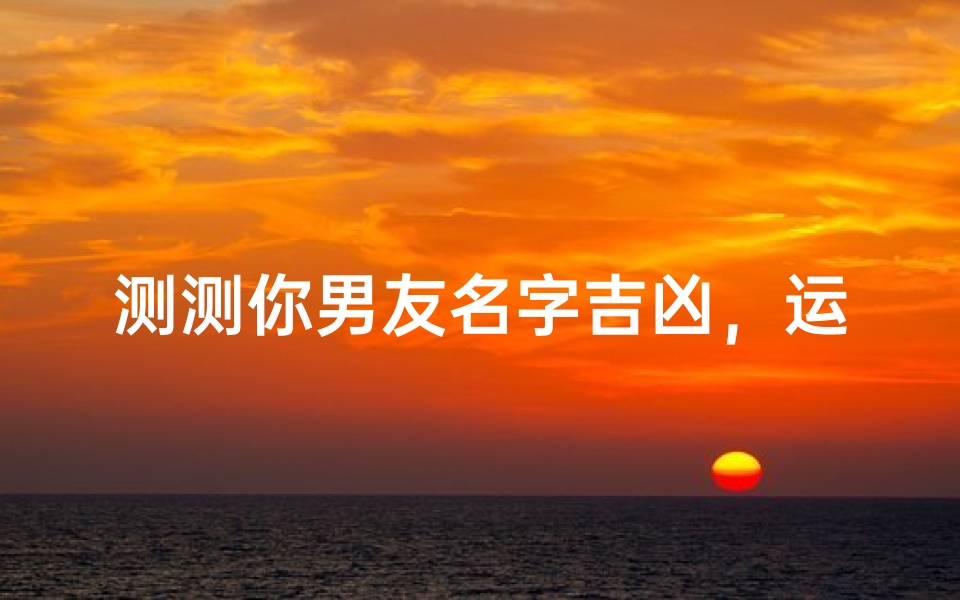 测测你男友名字吉凶,运势揭秘