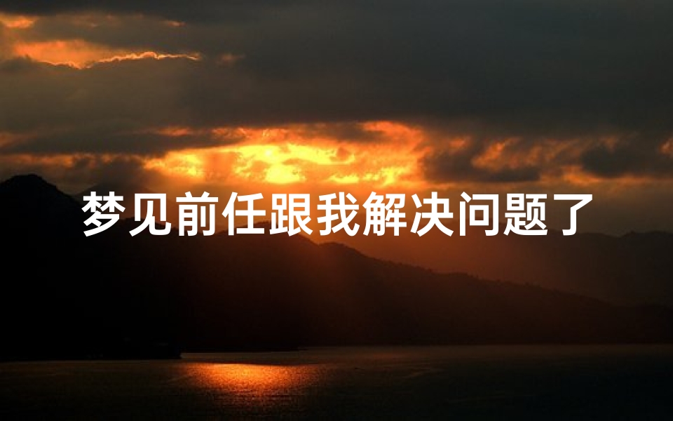 梦见前任跟我解决问题了_梦见前任跟我解释