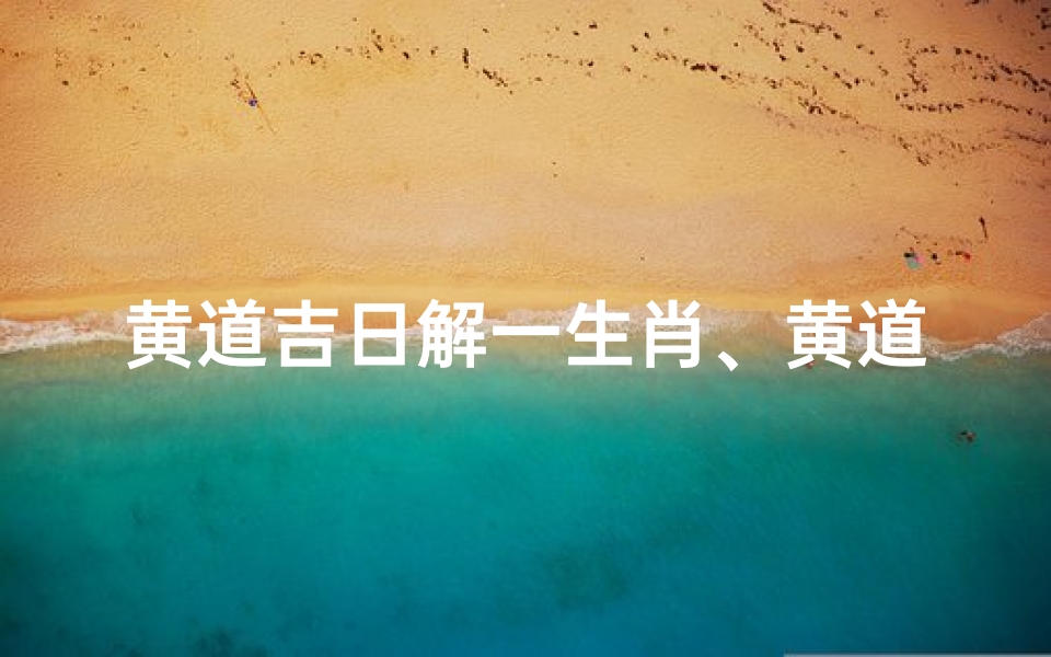 黄道吉日解一生肖、黄道吉日生肖天:揭秘幸运生肖运势秘籍