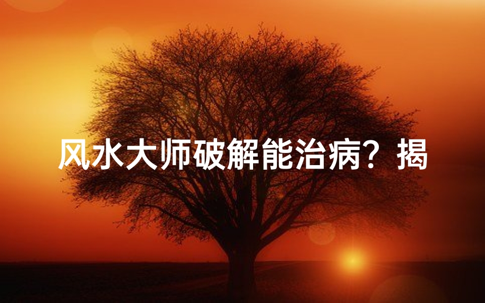 风水大师破解能治病?揭秘神秘风水疗愈之谜-东贵算卦网