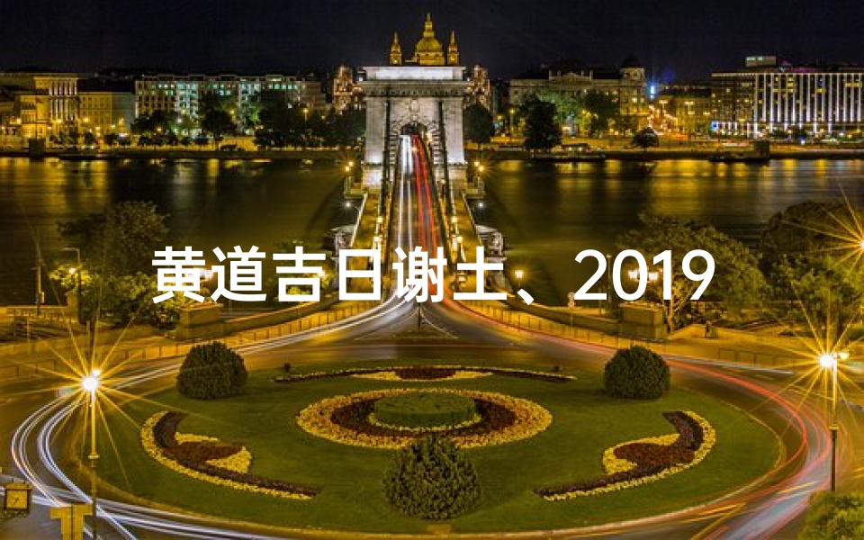 黄道吉日谢土、2019谢天地黄道吉日:吉祥如意好时光