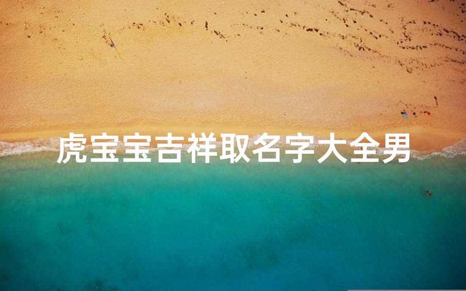 虎宝宝吉祥取名字大全男(200个吉祥的男孩名字大全,属虎男宝宝的名字大全)