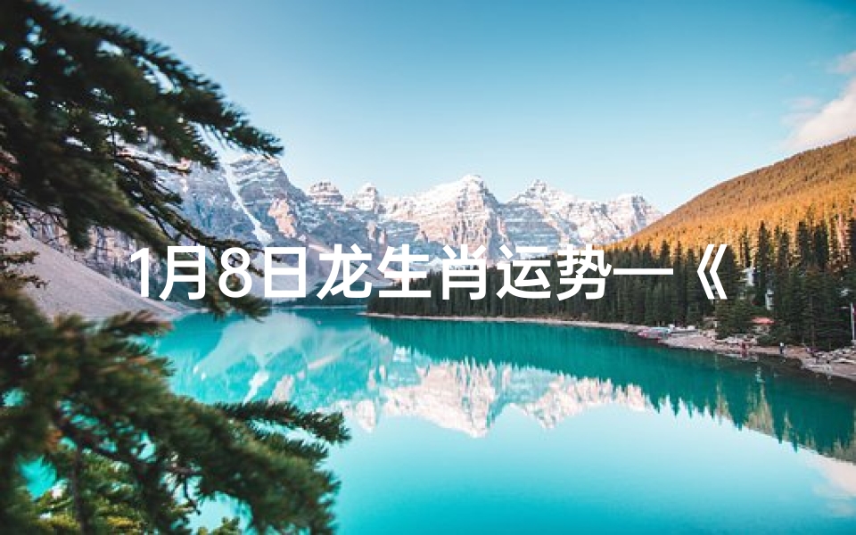 1月8日龙生肖运势—《1月8日龙生肖运势揭秘:吉星高照,好运连连》