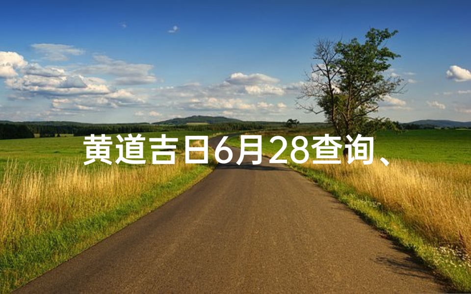 黄道吉日6月28查询、《6月28黄道吉日:宜嫁娶宜出行,好日子不容错过》