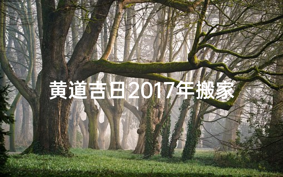黄道吉日2017年搬家(2017黄道吉日搬家,喜迁新居好运来)