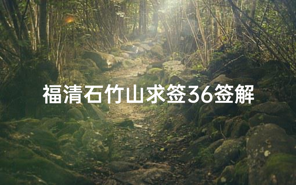 福清石竹山求签36签解(福清石竹山求签在哪里求 )