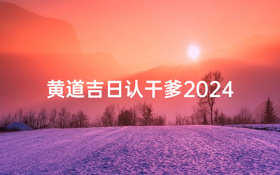 黄道吉日认干爹2024