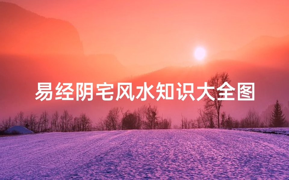 易经阴宅风水知识大全图(易经看坟地风水,易经风水看家宅)