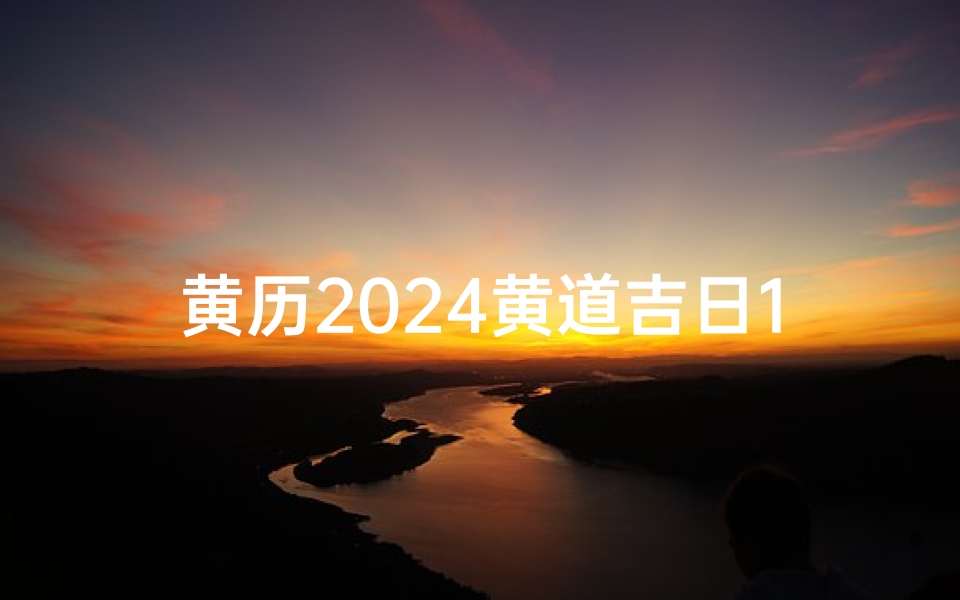 黄历2024黄道吉日12月;黄历2024黄道吉日查