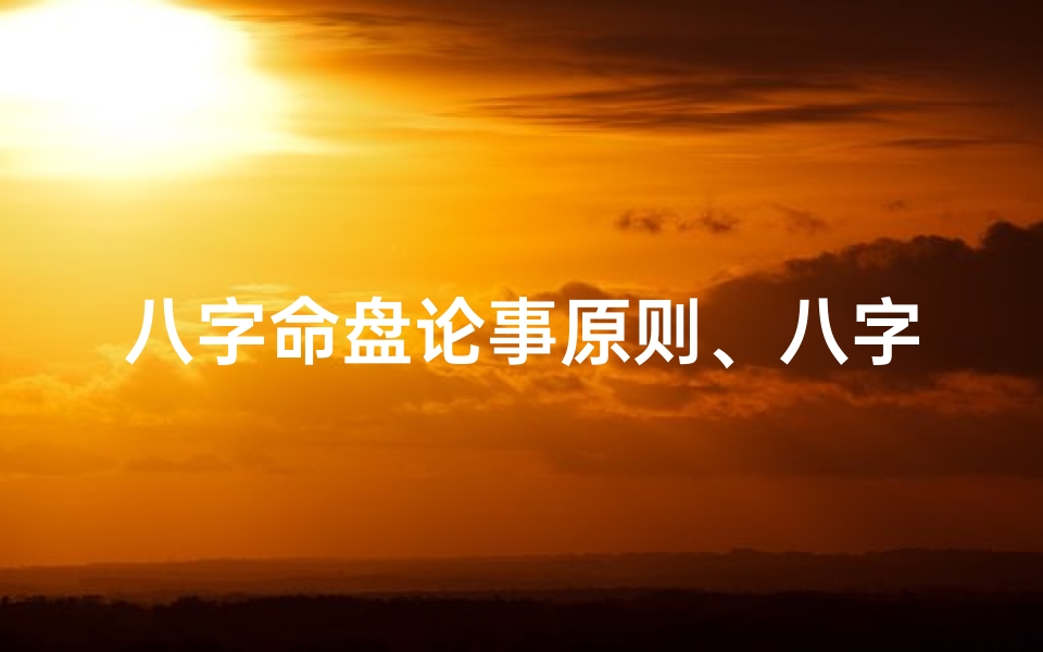八字命盘论事原则、八字命盘论事原则:揭秘命运奥秘的八字法则