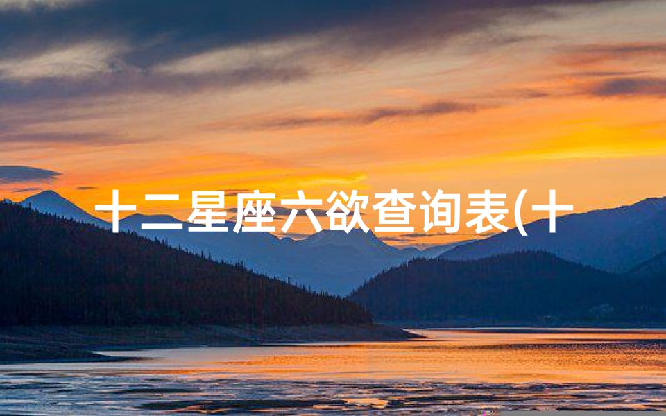 十二星座六欲查询表(十二星座谁最好色十二星座谁欲望最强)
