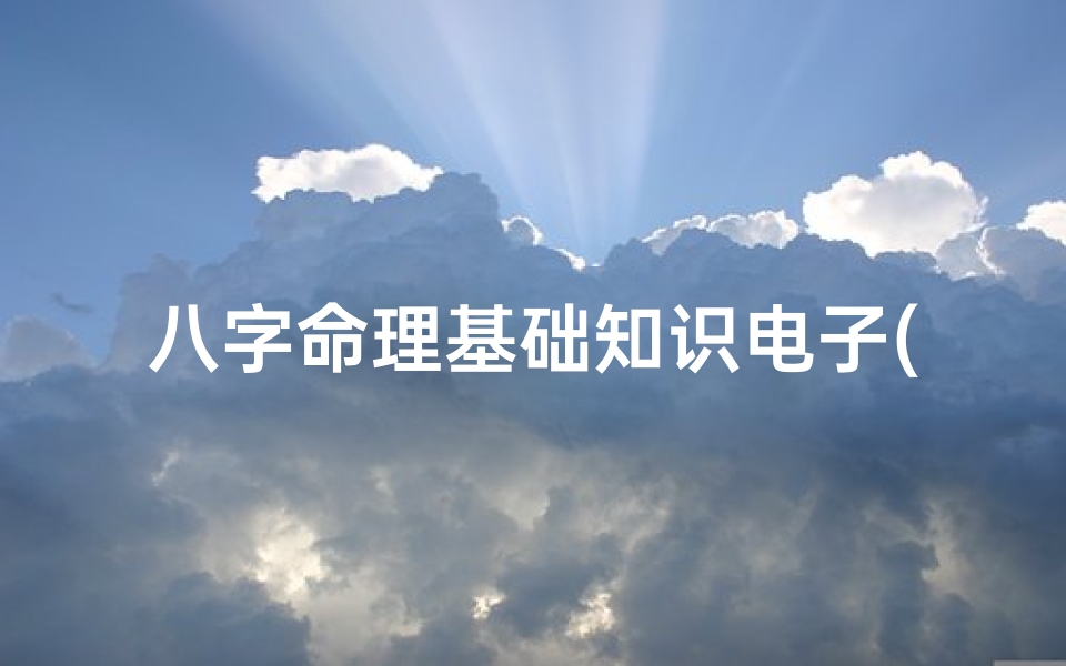 八字命理基础知识电子(四柱八字基础知识图解,四柱八字基础知识图解汇总)