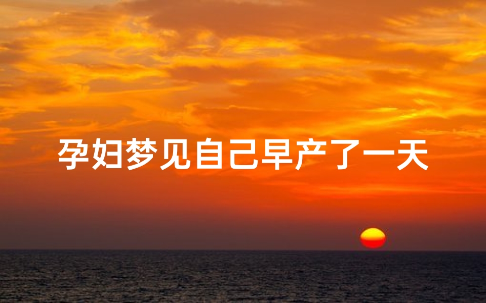 孕妇梦见自己早产了一天;孕妇梦见自己早产生了个女儿周公解梦