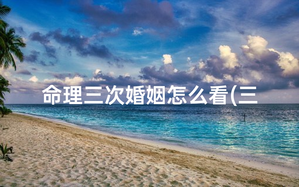 命理三次婚姻怎么看(三婚的女人属于什么命)-东贵算卦网