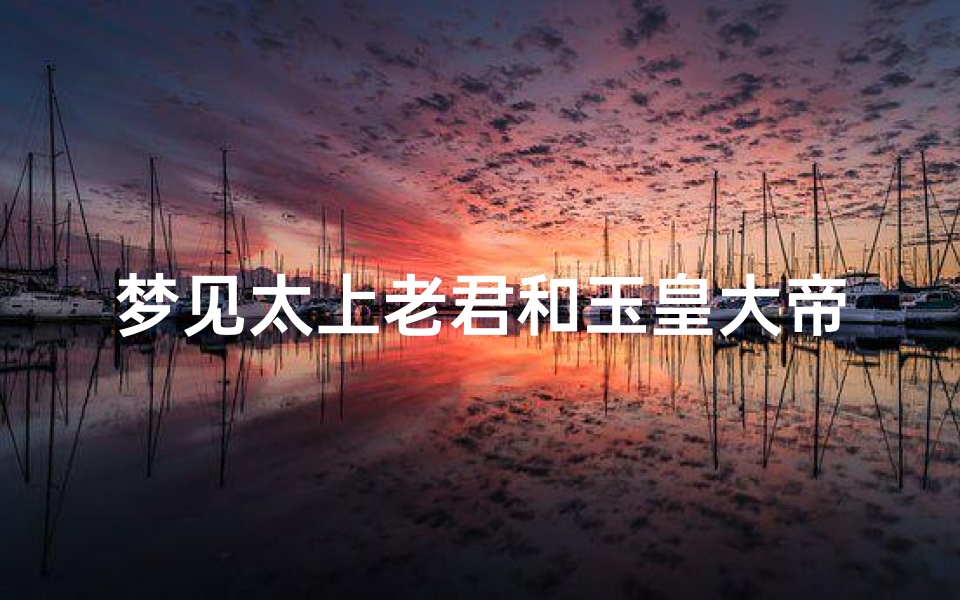 梦见太上老君和玉皇大帝什么意思(梦见太上老君在天上出现)