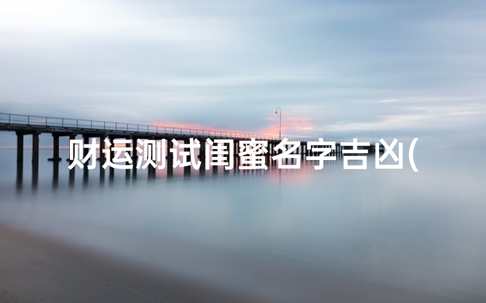 财运测试闺蜜名字吉凶(最准的免费姓名配对闺蜜,免费爱情姓名配对)