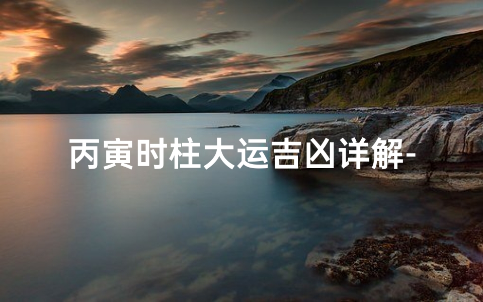 丙寅时柱大运吉凶详解-丙寅时人的命运