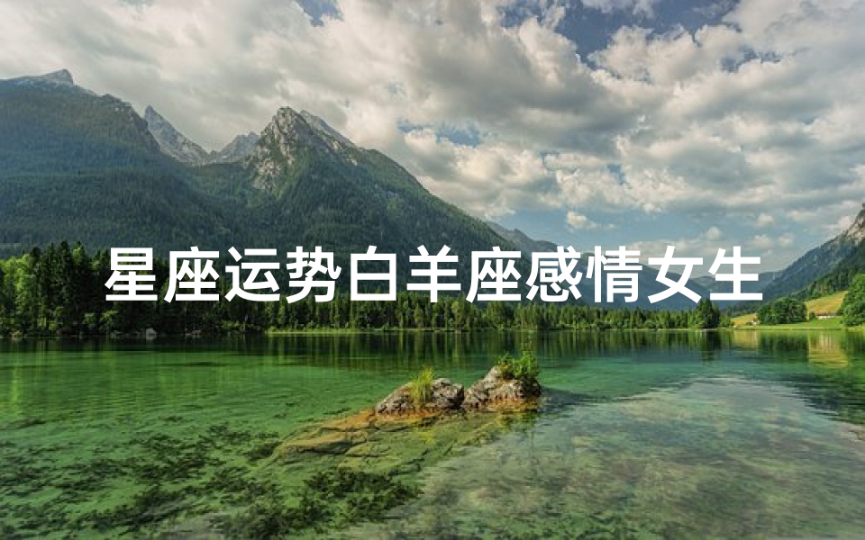 星座运势白羊座感情女生—星座运势2021年运势大全白羊