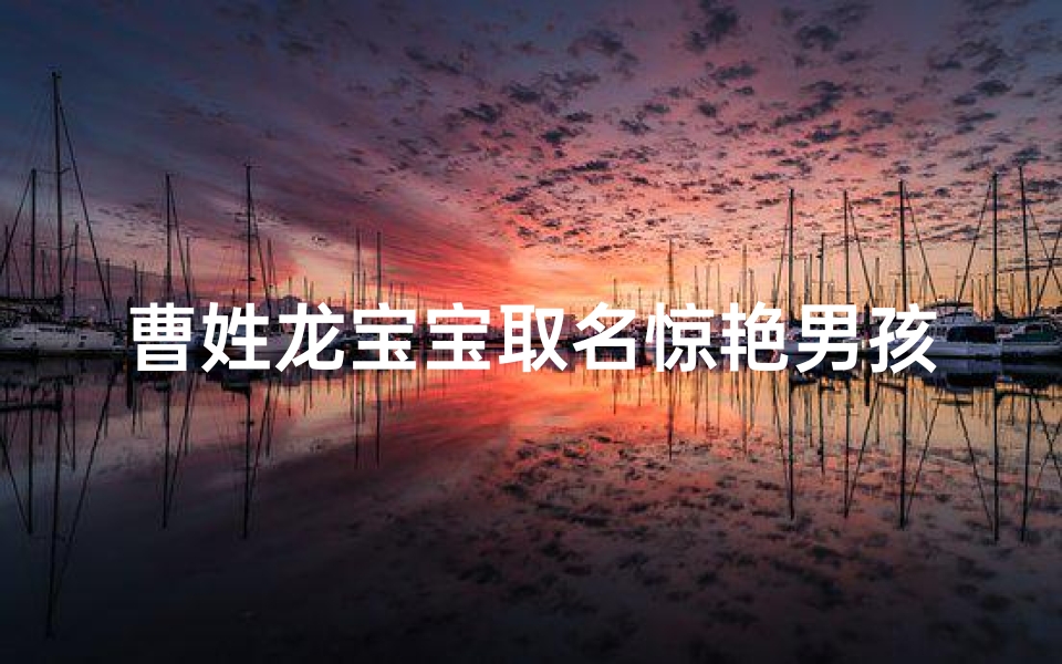 曹姓龙宝宝取名惊艳男孩;曹姓龙宝宝惊艳取名:龙腾盛世曹氏杰