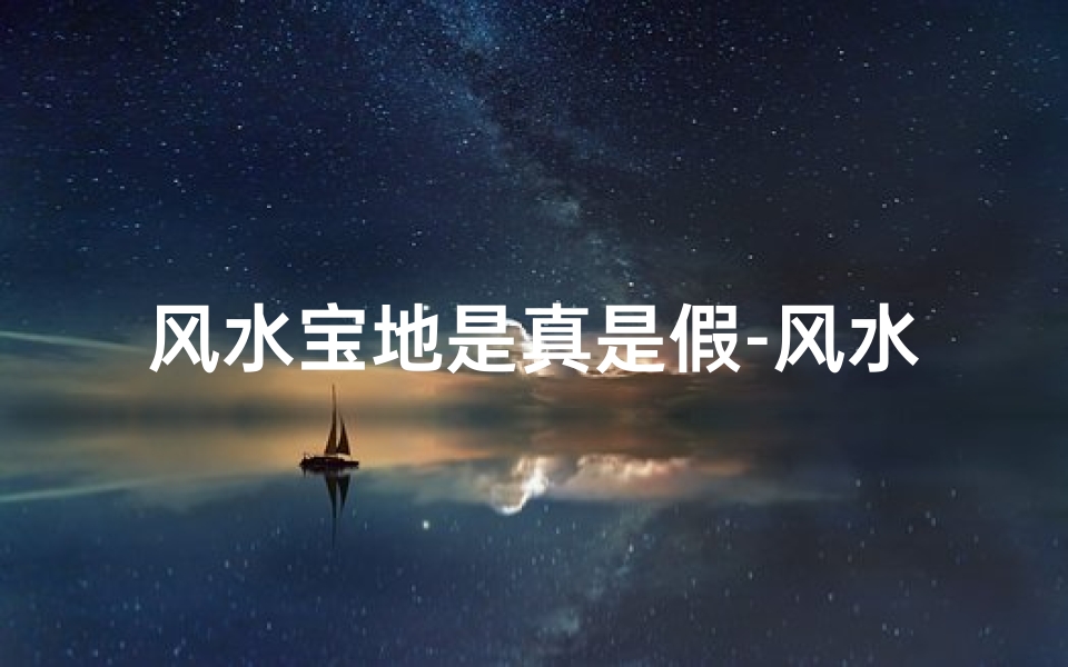 风水宝地是真是假-风水宝地可信吗?揭秘神秘风水学的真实面纱