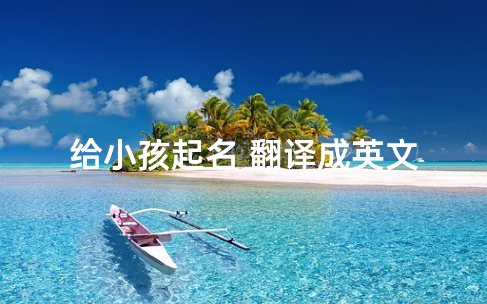给小孩起名 翻译成英文;《宝宝起名巧思集:翻译中的创意命名艺术》