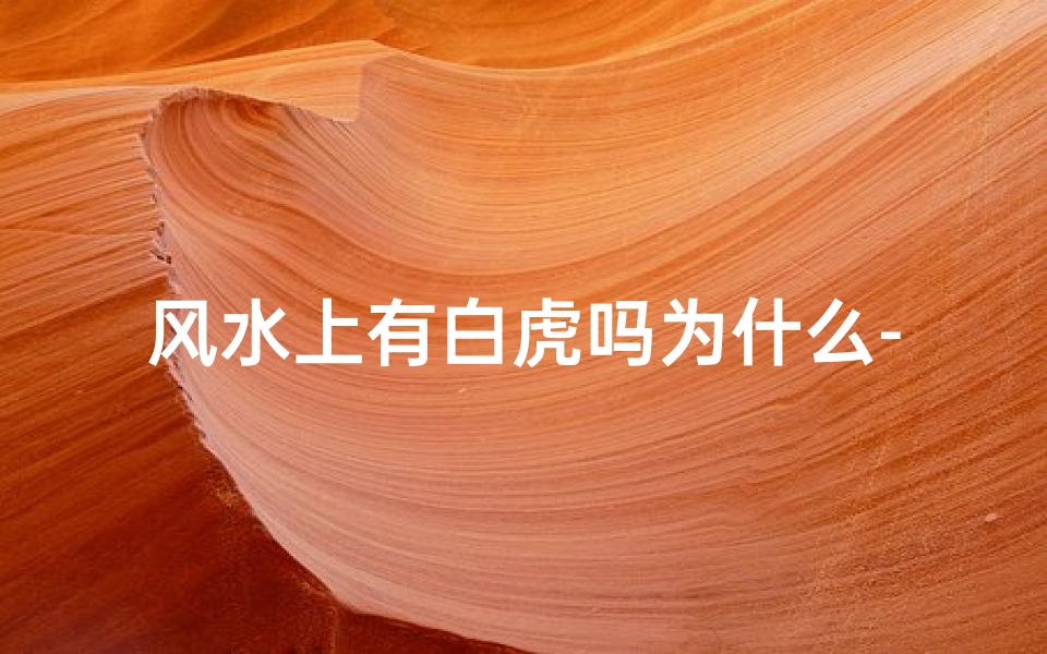 风水上有白虎吗为什么-风水布局需谨慎:白虎方位为何忌讳?