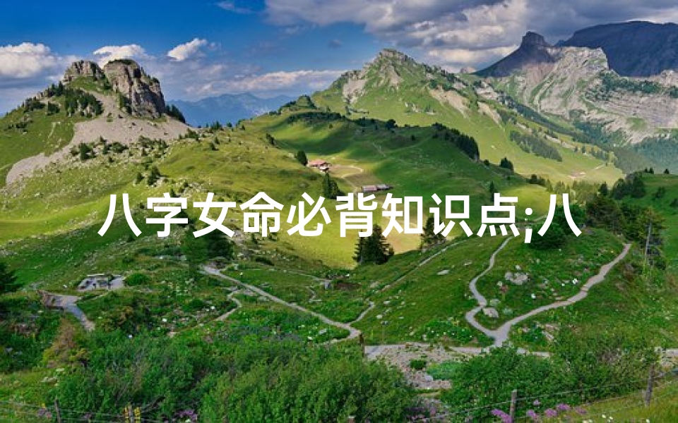 八字女命必背知识点;八字女命必背知识点:掌握命运奥秘的秘籍