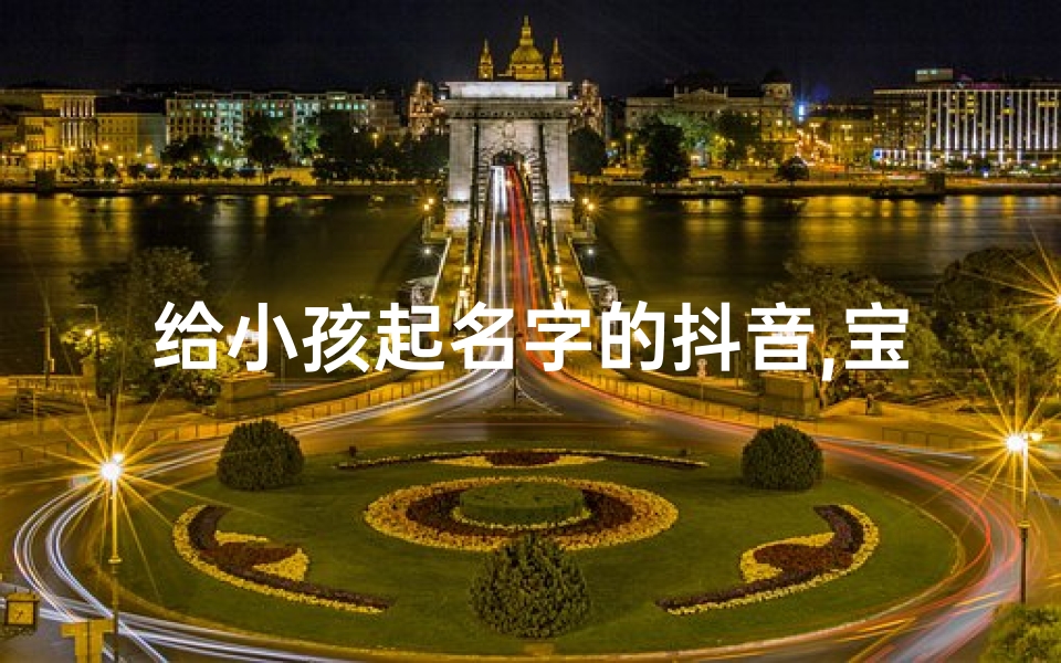 给小孩起名字的抖音,宝宝起名大挑战,抖音帮你找到最萌好名
