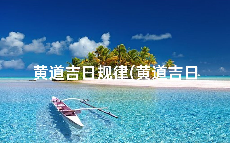 黄道吉日规律(黄道吉日:择良辰,启新篇)