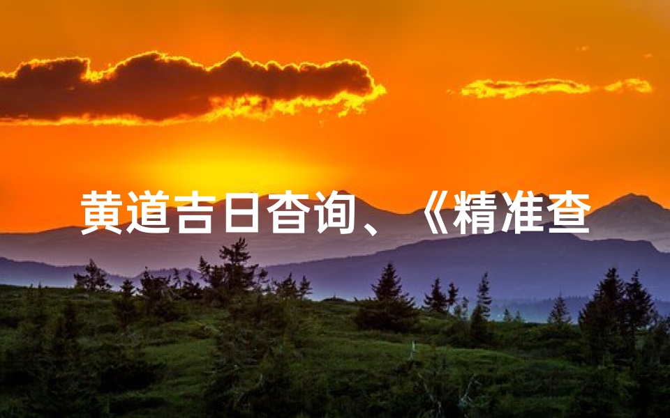 黄道吉日杳询、《精准查找黄道吉日,把握良辰吉日》