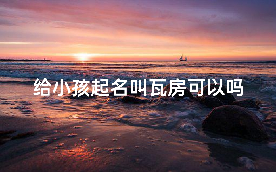 给小孩起名叫瓦房可以吗(《瓦房:寓意温馨的宝宝名字,传承美好寓意》)