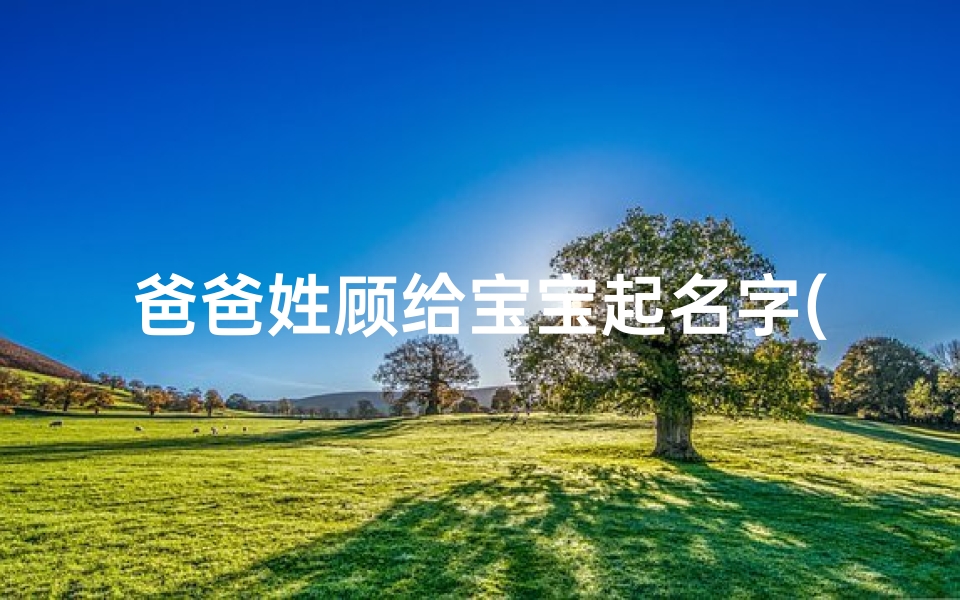 爸爸姓顾给宝宝起名字(爸爸姓顾妈妈姓贺双胞胎取个啥名好)