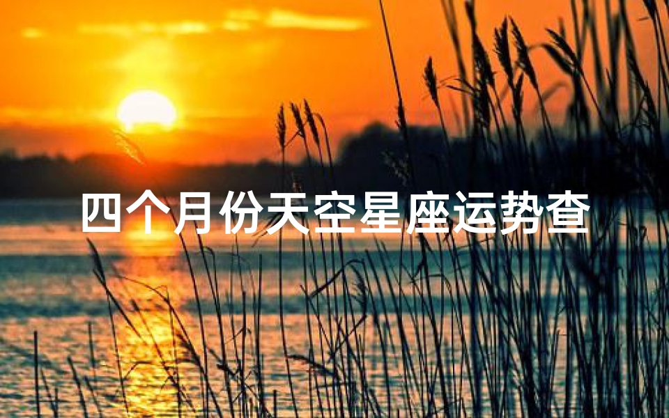 四个月份天空星座运势查询(星座运势查询每日更新)