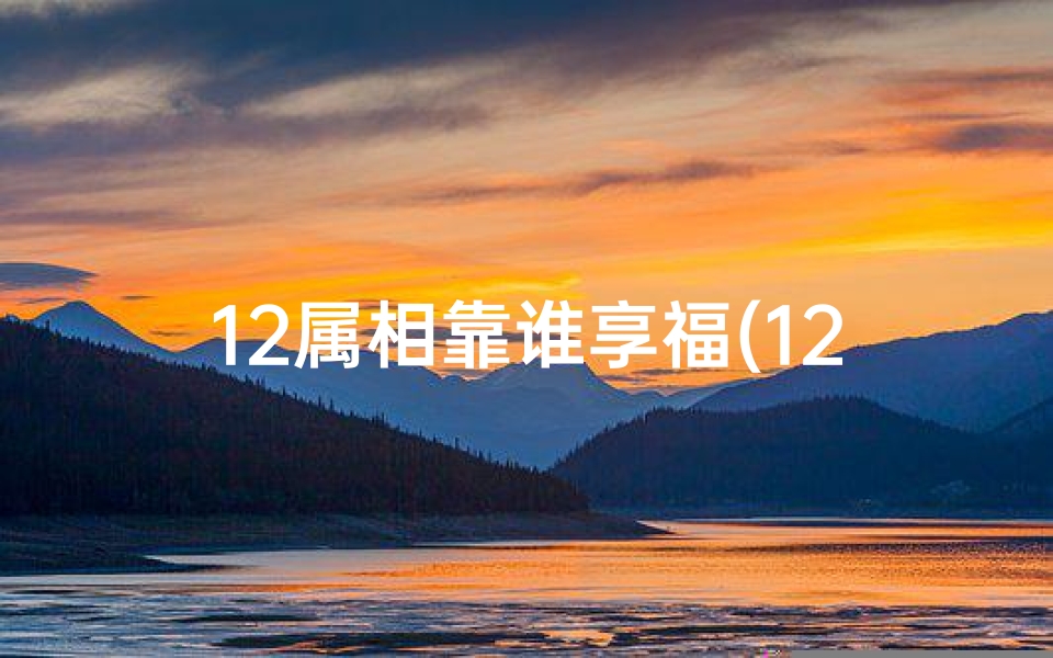 12属相靠谁享福(12生肖婚姻最佳配对)