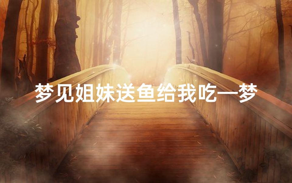 梦见姐妹送鱼给我吃—梦见姐妹送鱼给我吃好不好