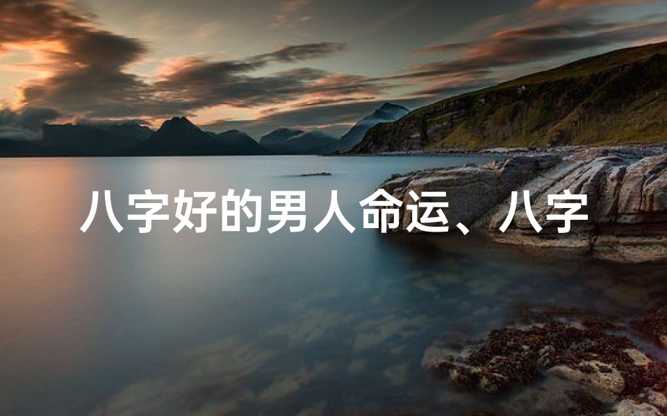 八字好的男人命运、八字男命揭秘：婚姻核心要素全解析