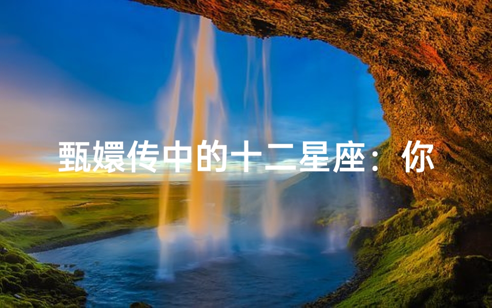 甄嬛传中的十二星座:你是哪个角色的命运投影?
