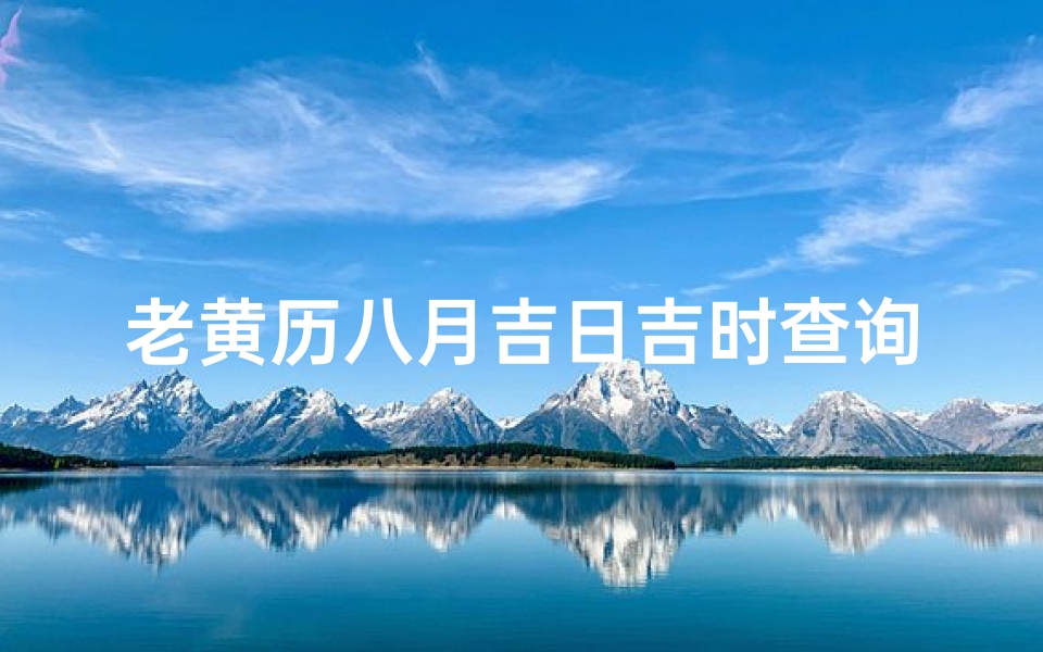老黄历八月吉日吉时查询(2025年阴历八月提车吉日吉时老黄历表 )