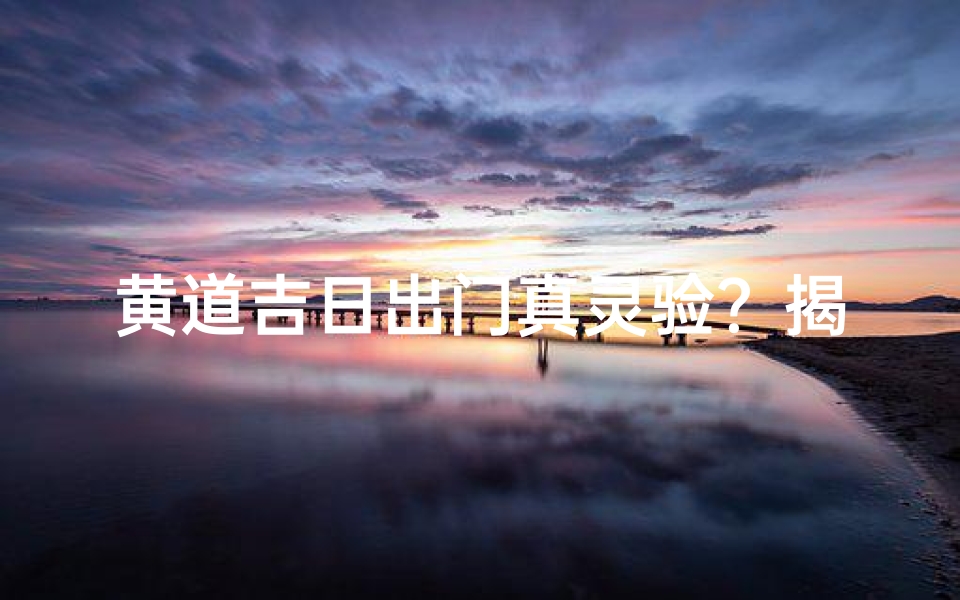 黄道吉日出门真灵验?揭秘出门吉日之谜-东贵算卦网