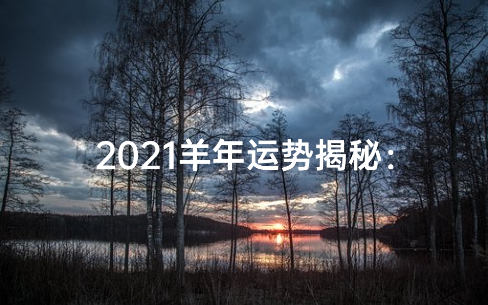 2021羊年运势揭秘:吉凶祸福一览无遗