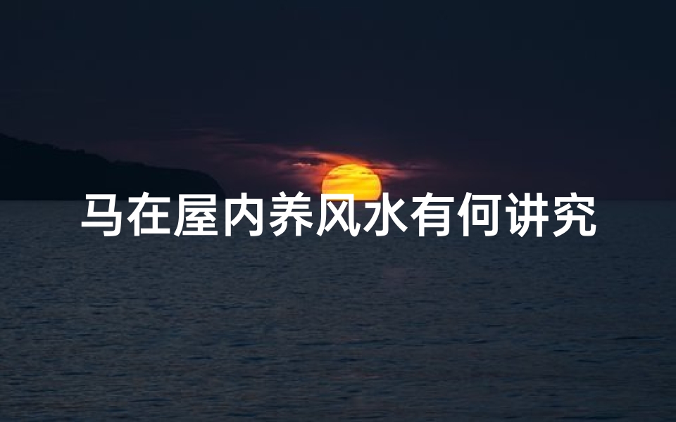 马在屋内养风水有何讲究?