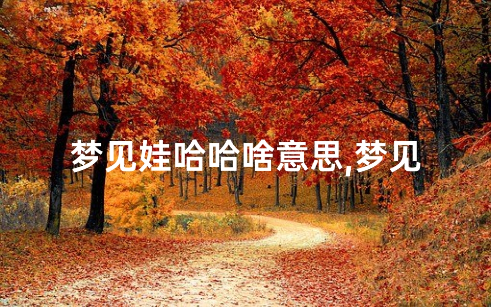 梦见娃哈哈啥意思,梦见娃哈哈啥意思周公解梦