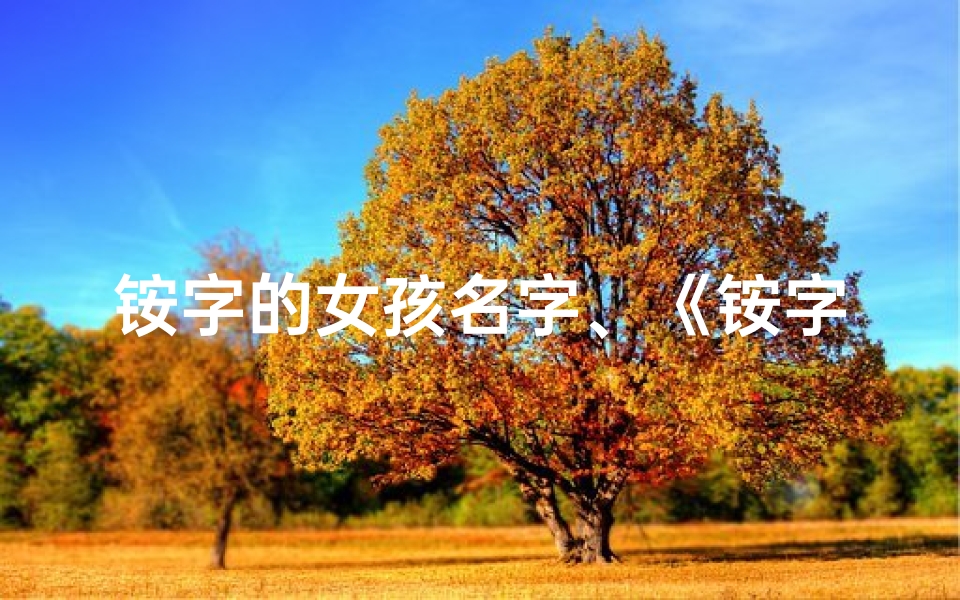 铵字的女孩名字、《铵字取名:揭秘男孩名字中的吉凶奥秘》