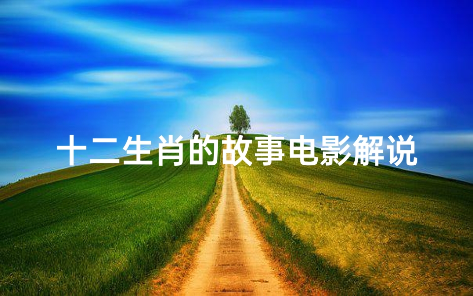 十二生肖的故事电影解说(十二生肖电影简介 )