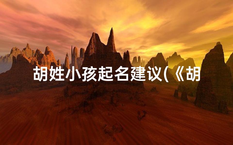 胡姓小孩起名建议(《胡姓宝宝起名:温馨创意好名字推荐》)