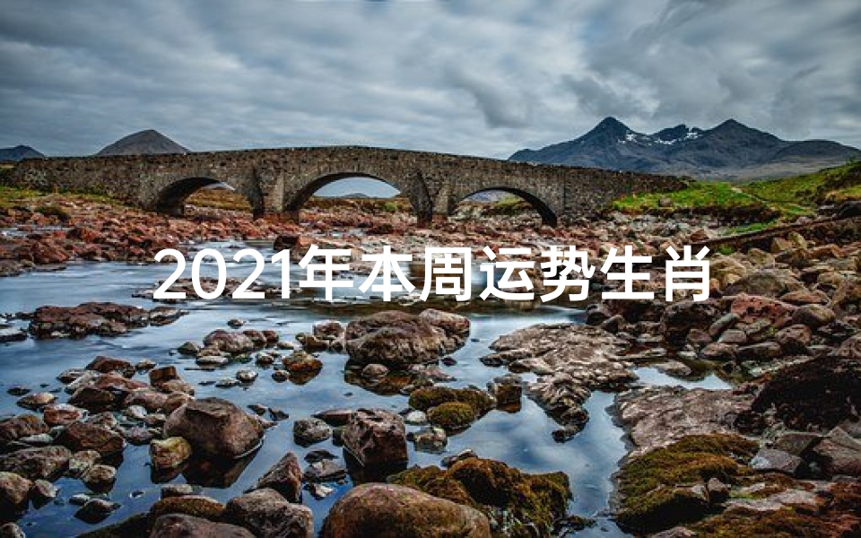 2021年本周运势生肖—2021年生肖运势:本周运势揭秘,好运连连