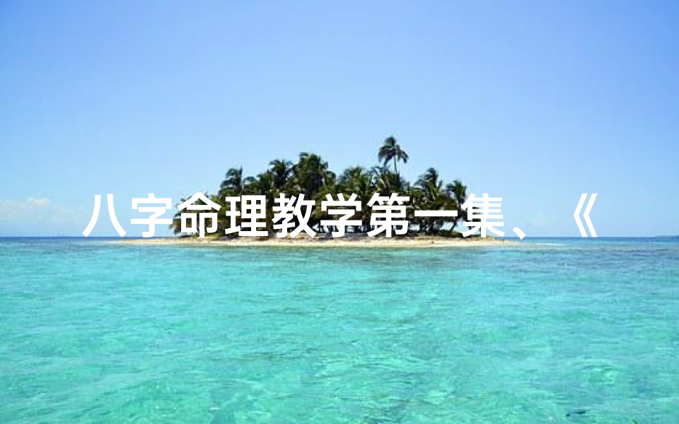八字命理教学第一集、《八字命理入门:揭秘第一集核心秘籍》-东贵算卦网