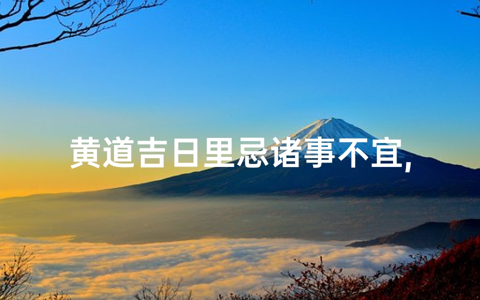 黄道吉日里忌诸事不宜,黄道吉日:忌诸事不宜,慎行无忧